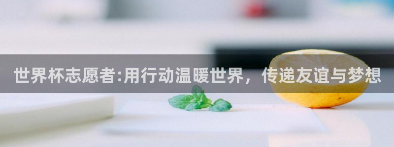 世界杯女足直播:世界杯志愿者:用行动温暖世界,传递友谊与梦想